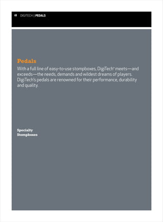 18    DIGITECH | PEDALS




     Pedals
     With a full line of easy-to-use stompboxes, DigiTech meets—and
                                                       ®



     exceeds—the needs, demands and wildest dreams of players.
     DigiTech’s pedals are renowned for their performance, durability
     and quality.




     Specialty
     Stompboxes
 