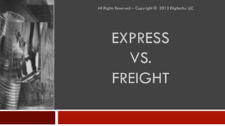 EXPRESS
VS.
FREIGHT
All Rights Reserved – Copyright © 2013 Digitechx LLC
 