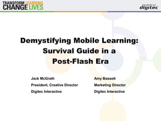 Demystifying Mobile Learning:
Survival Guide in a
Post-Flash Era
Jack McGrath
President, Creative Director
Digitec Interactive
Amy Bassett
Marketing Director
Digitec Interactive
 