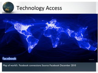 Technology	
  Access	
  

Map of world’s Facebook connections Source: Facebook December 2010

 