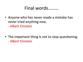 Final	
  words………	
  
•  Anyone	
  who	
  has	
  never	
  made	
  a	
  mistake	
  has	
  
never	
  tried	
  anything	
  new.	
  
-­‐	
  Albert	
  Einstein	
  
•  The	
  important	
  thing	
  is	
  not	
  to	
  stop	
  ques;oning.	
  
-­‐	
  Albert	
  Einstein	
  

 