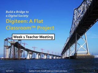 Build a Bridge toa Digital SocietyDigiteen: A Flat Classroom™ Project 6/28/10 1 Digiteen Project  Kickoff materials © 2009 Vicki Davis Week 1 Teacher Meeting 