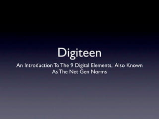 Digiteen
An Introduction To The 9 Digital Elements, Also Known
               As The Net Gen Norms
 