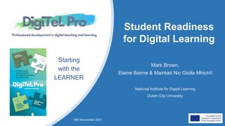 Student Readiness
for Digital Learning
Mark Brown,
Elaine Beirne & Mairéad Nic Giolla Mhichíl
Starting
with the
LEARNER
National Institute for Digital Learning
Dublin City University
18th November 2021
 