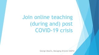 Join online teaching
(during and) post
COVID-19 crisis
George Ubachs, Managing director EADTU
 