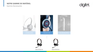 NOTRE GAMME DE MATÉRIEL
Gamme d’accessoires
STANDARD PREMIUM ACCESSOIRES
Jabra EVOLVE 40 Jabra EVOLVE 65
 