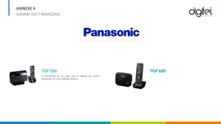 ANNEXE 6
GAMME DECT PANASONIC
TGP 500
Le KX-TGP500 est un poste sans fil destiné aux petites
entreprises ou à des employés distants.
TGP 600
_
 