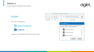 ANNEXE 11
Plugin Skype Entreprise & Outlook
PLUGINS
« Clic 2 Call » disponible pour :
Intégration de votre téléphonie d’entreprise via les contacts.
 
