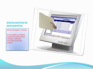 DIGITALIZACION DE
DOCUMENTOS
Ahorro de espacio y tiempo.
Acceso rápido a cualquier
expediente médico desde
cualquier ordenador
conectado al servidor
nuestro.
