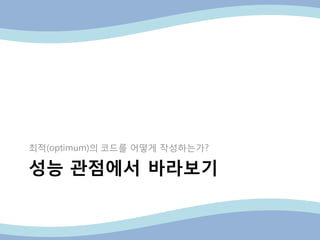 성능 관점에서 바라보기
최적(optimum)의 코드를 어떻게 작성하는가?
 
