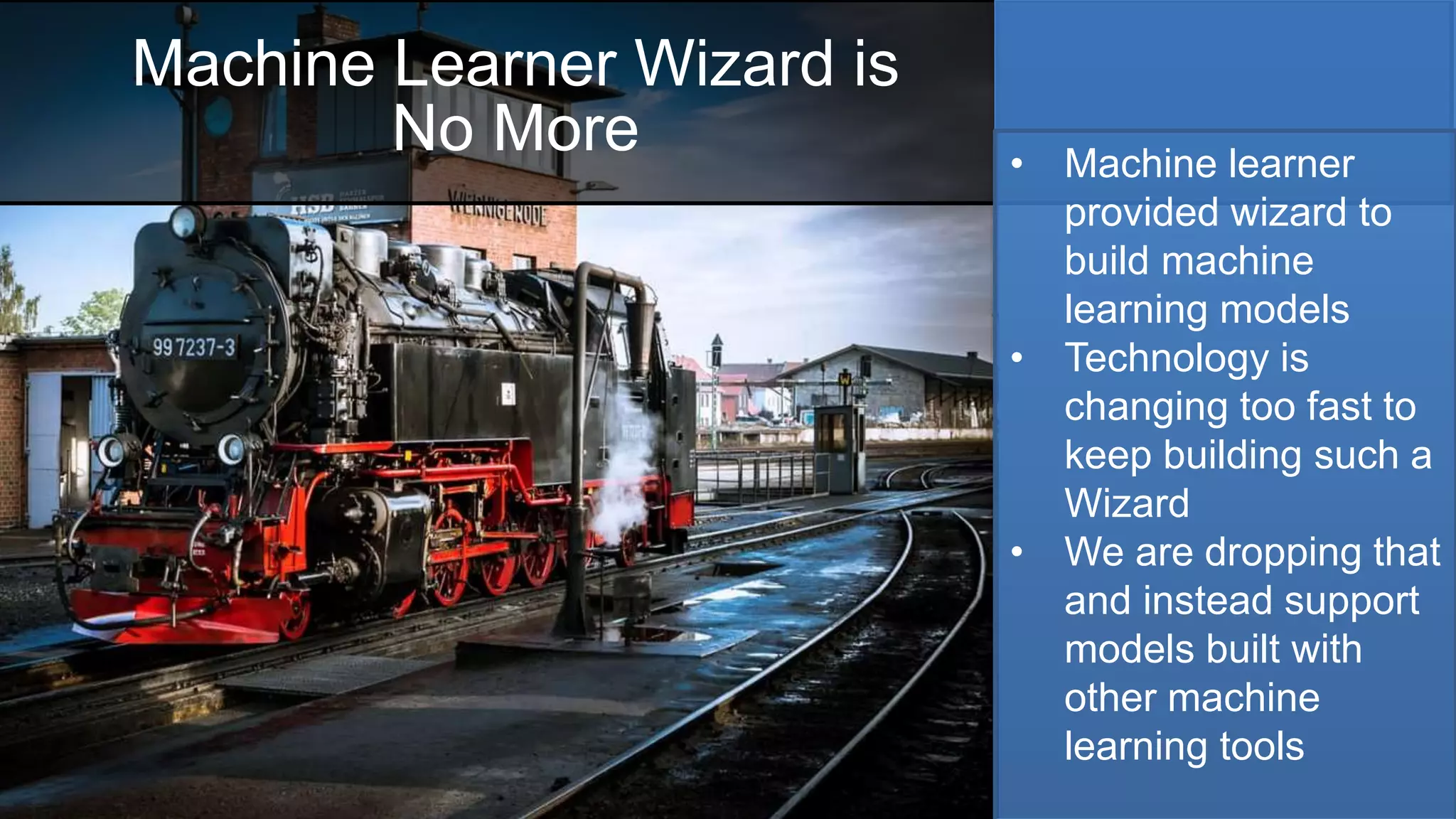 Machine Learner Wizard is
No More • Machine learner
provided wizard to
build machine
learning models
• Technology is
changing too fast to
keep building such a
Wizard
• We are dropping that
and instead support
models built with
other machine
learning tools
 