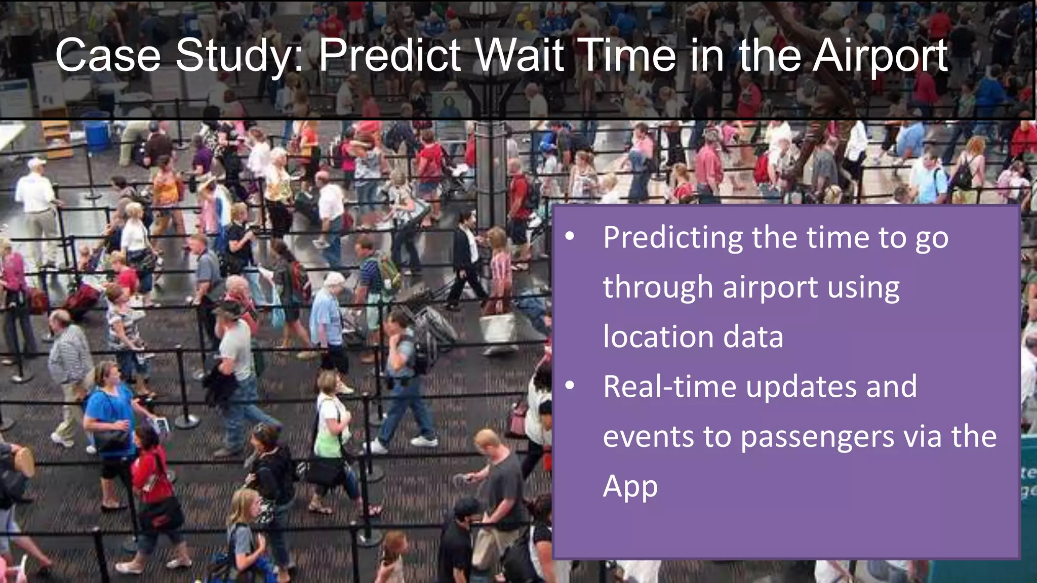 Case Study: Predict Wait Time in the Airport
• Predicting the time to go
through airport using
location data
• Real-time updates and
events to passengers via the
App
 
