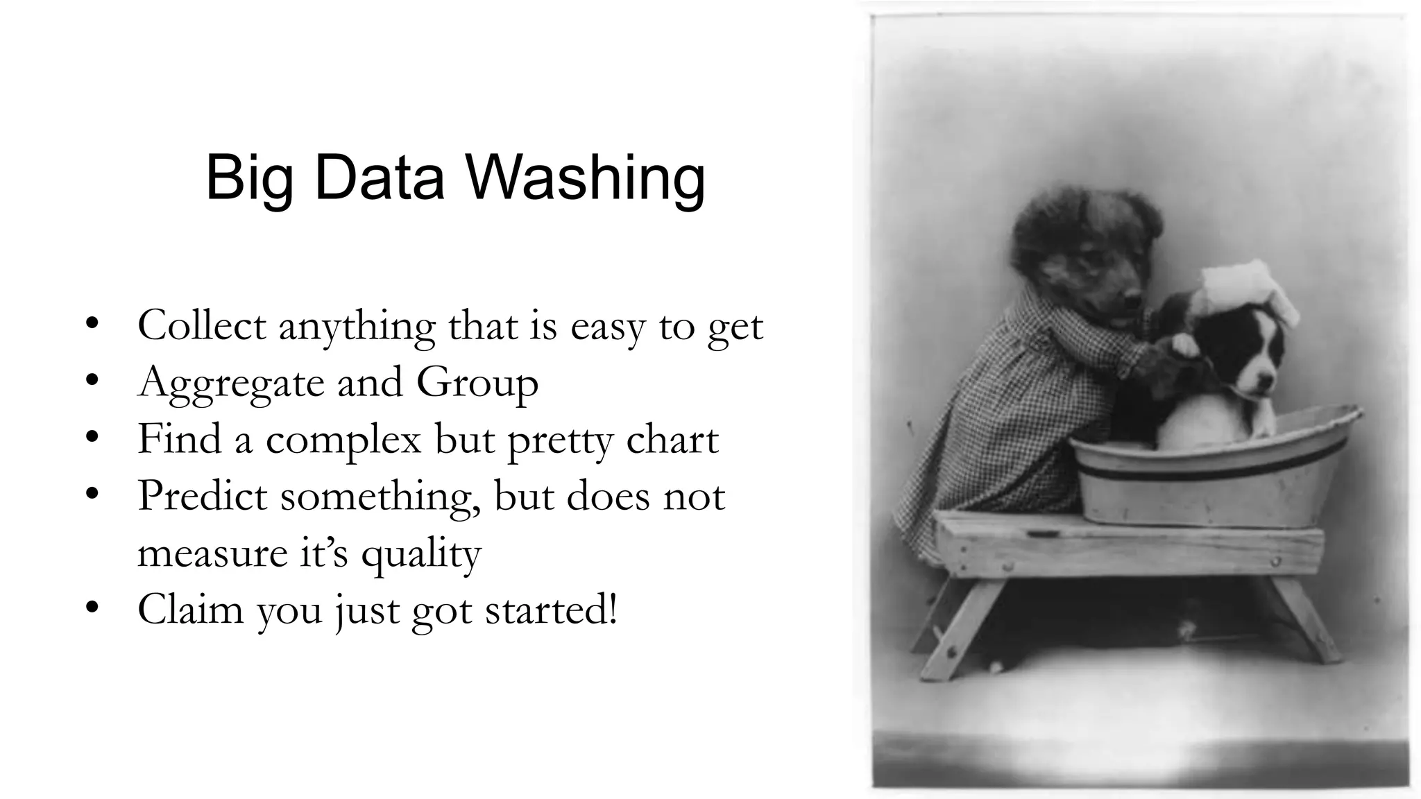 Big Data Washing
• Collect anything that is easy to get
• Aggregate and Group
• Find a complex but pretty chart
• Predict something, but does not
measure it’s quality
• Claim you just got started!
 