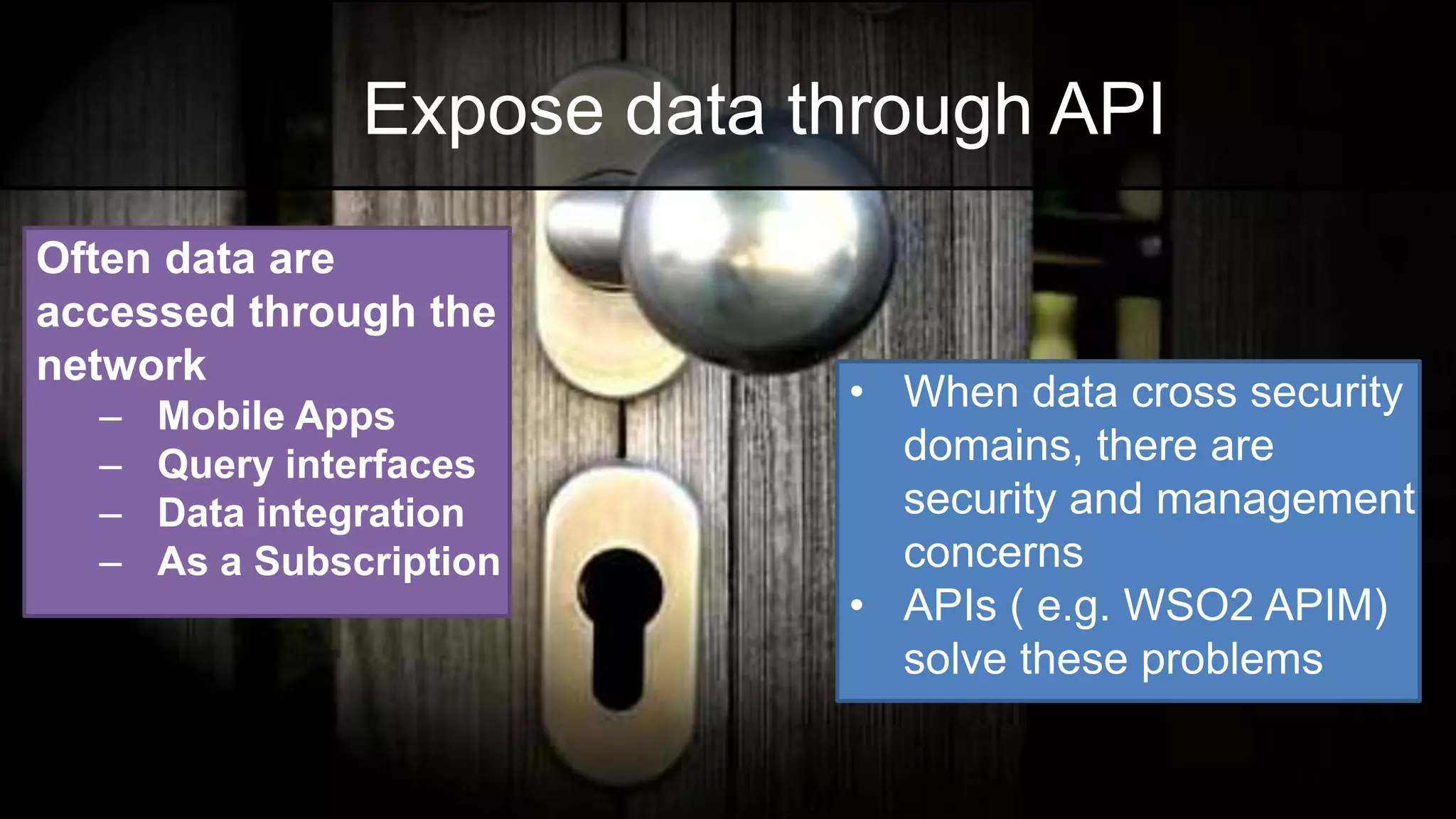 • When data cross security
domains, there are
security and management
concerns
• APIs ( e.g. WSO2 APIM)
solve these problems
Often data are
accessed through the
network
– Mobile Apps
– Query interfaces
– Data integration
– As a Subscription
Expose data through API
 