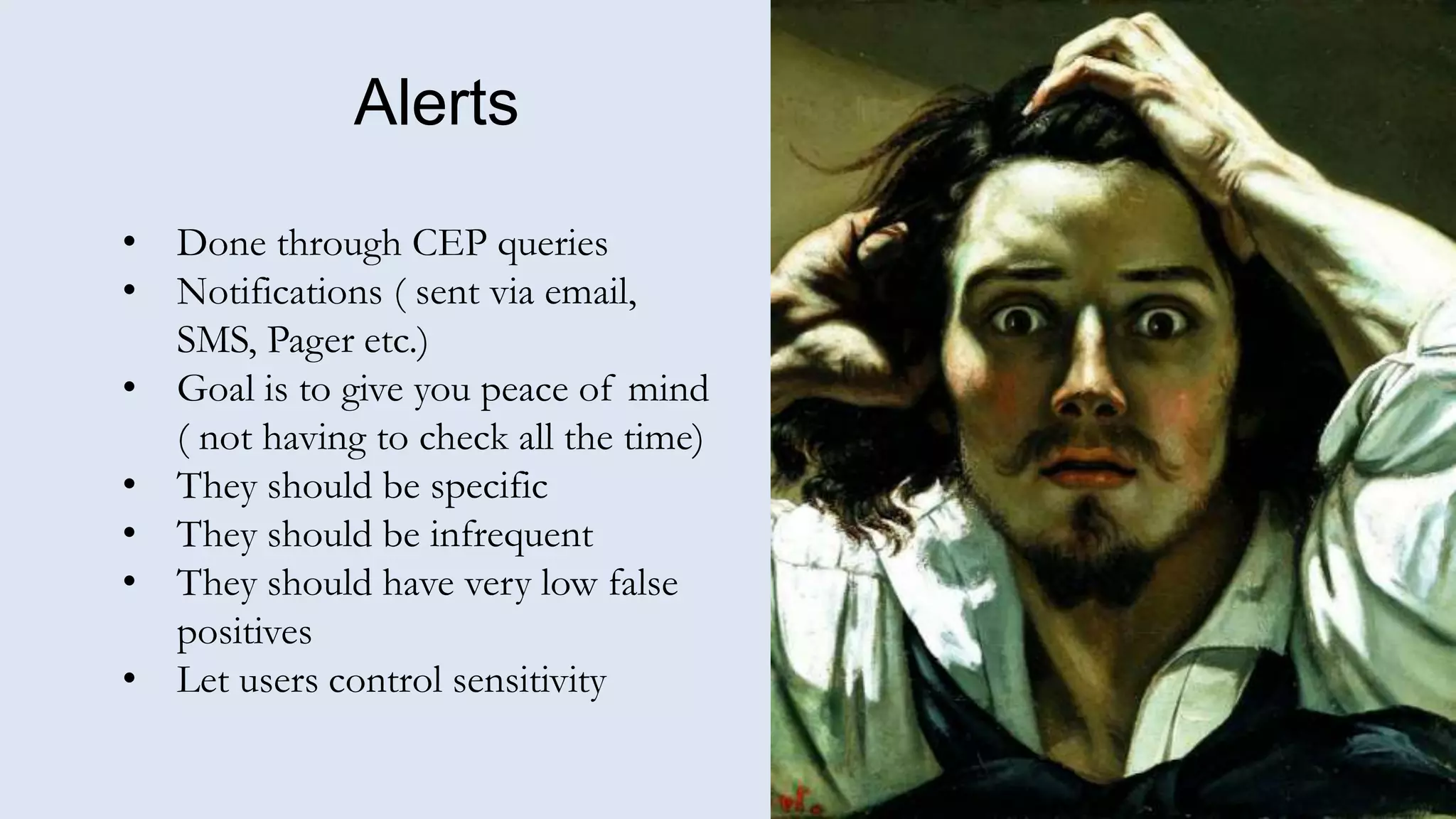 Alerts
• Done through CEP queries
• Notifications ( sent via email,
SMS, Pager etc.)
• Goal is to give you peace of mind
( not having to check all the time)
• They should be specific
• They should be infrequent
• They should have very low false
positives
• Let users control sensitivity
 