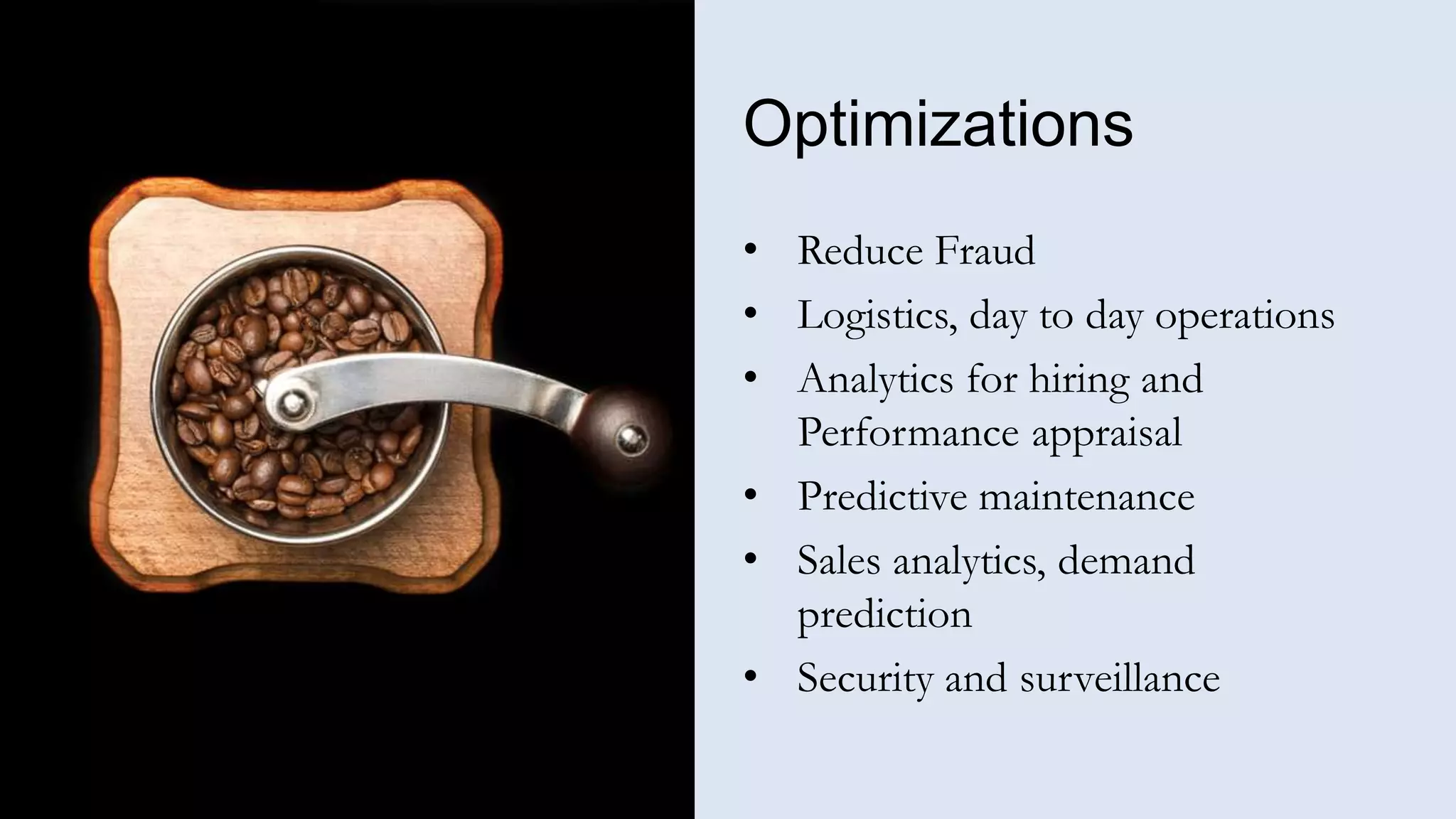 Optimizations
• Reduce Fraud
• Logistics, day to day operations
• Analytics for hiring and
Performance appraisal
• Predictive maintenance
• Sales analytics, demand
prediction
• Security and surveillance
 