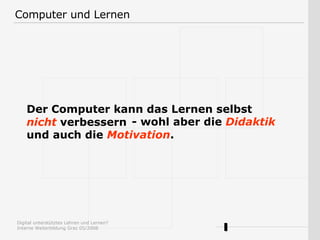 Der Computer kann das Lernen selbst  nicht  verbessern - wohl aber die  Didaktik  und auch die  Motivation . Computer und Lernen 