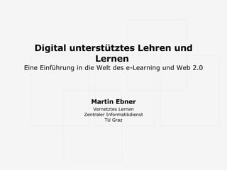 Digital unterstütztes Lehren und Lernen  Eine Einführung in die Welt des e-Learning und Web 2.0 Martin Ebner Vernetztes Lernen Zentraler Informatikdienst TU Graz 
