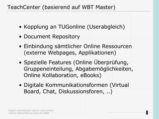 TeachCenter (basierend auf WBT Master) <ul><li>Kopplung an TUGonline (Userabgleich)  </li></ul><ul><li>Document Repository...