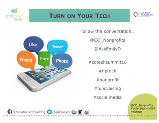 /emilydavisconsulting /AskEmilyD
@CO_Nonprofits
#cotechsummit16
#nptech
TURN ON YOUR TECH
Follow the conversation…
@CO_Nonprofits
@AskEmilyD
#cotechsummit16
#nptech
#nonprofit
#fundraising
#socialmedia
 