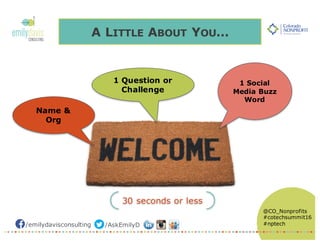 /emilydavisconsulting /AskEmilyD
@CO_Nonprofits
#cotechsummit16
#nptech
A LITTLE ABOUT YOU…
30 seconds or less
Name &
Org
1 Question or
Challenge
1 Social
Media Buzz
Word
 
