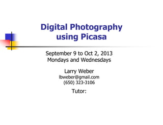 Digital Photography
using Picasa
September 9 to Oct 2, 2013
Mondays and Wednesdays
Larry Weber
lbweber@gmail.com
(650) 323-3106
323-

Tutor:

 