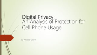 Digital Privacy:
An Analysis of Protection for
Cell Phone Usage
By Ameres Groves
 