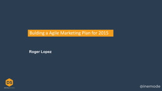 Bulding a Agile Marketing Plan for 2015
Roger Lopez
 