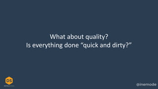What about quality?
Is everything done “quick and dirty?”
 