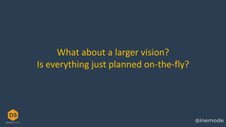 What about a larger vision?
Is everything just planned on-the-fly?
 