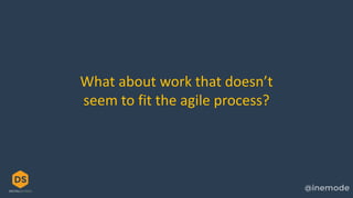 What about work that doesn’t
seem to fit the agile process?
 