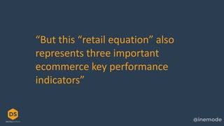 “But this “retail equation” also
represents three important
ecommerce key performance
indicators”
 
