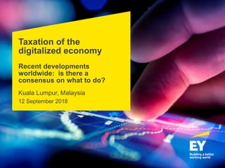 Taxation of the
digitalized economy
Recent developments
worldwide: is there a
consensus on what to do?
Kuala Lumpur, Malaysia
12 September 2018
 