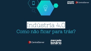 Indústria 4.0
Como não ficar para trás?
 