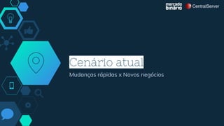 Cenário atual
Mudanças rápidas x Novos negócios
 