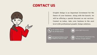 CONTACT US
Graphic design is an important investment for the
future of your business. Along with the launch, we
will be offering a special discount on our services.
Contact us today, take your business to the next
level with professional graphic design solutions.
+91-93505-76068.
+91-94789-69303.
INFO@DIGITINDUS.COM
HR@DIGITINDUS.COM
www.digitindus.com
E-60 Phase 8, Industrial Area,
Mohali, Punjab 160071
 