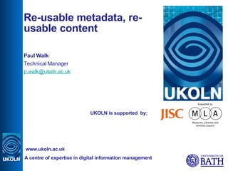 UKOLN is supported  by: Re-usable metadata, re-usable content Paul Walk Technical Manager [email_address] A centre of expertise in digital information management www.ukoln.ac.uk 