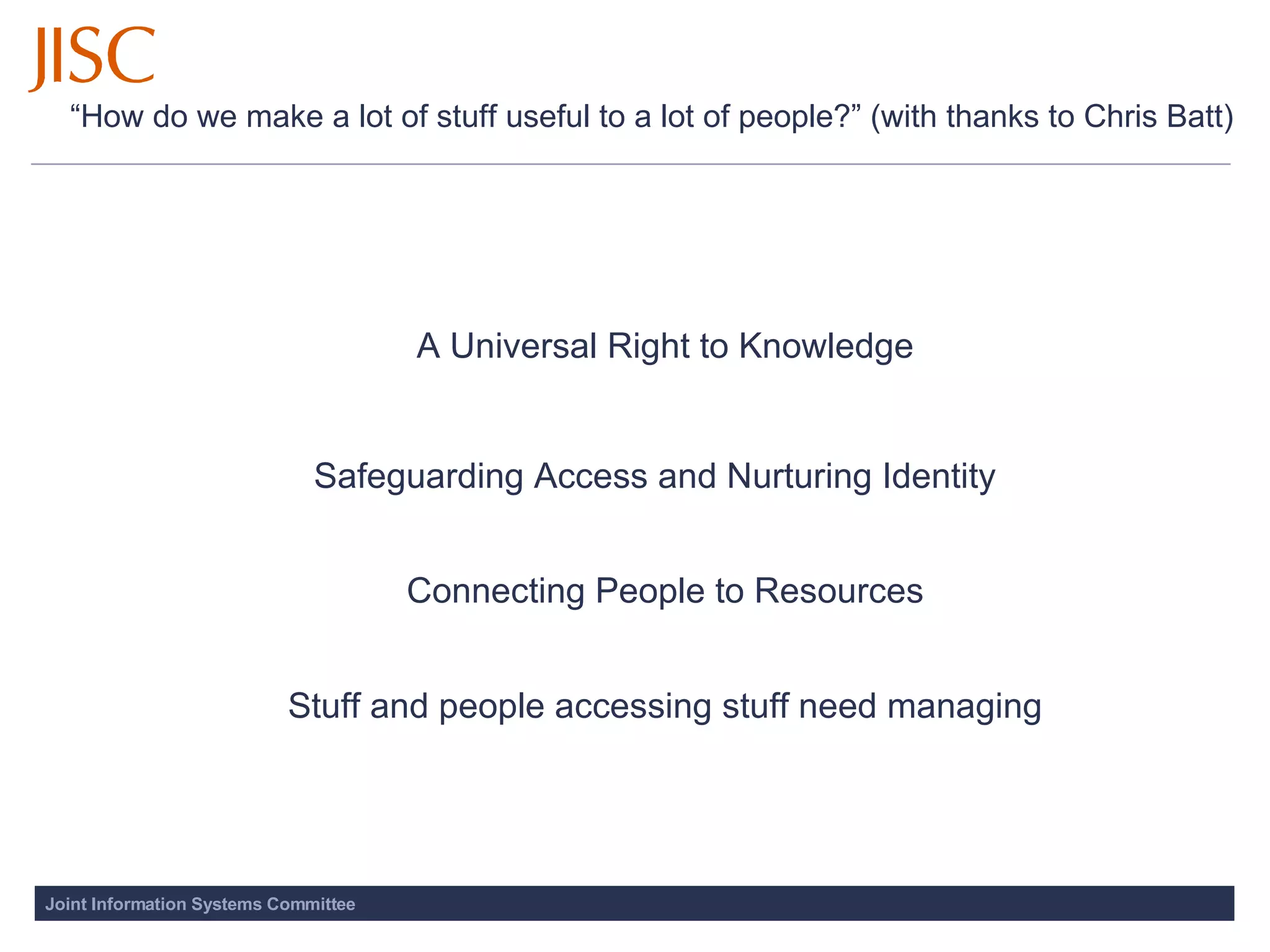 “ How do we make a lot of stuff useful to a lot of people?” (with thanks to Chris Batt) Safeguarding Access and Nurturing Identity A Universal Right to Knowledge Connecting People to Resources Stuff and people accessing stuff need managing 