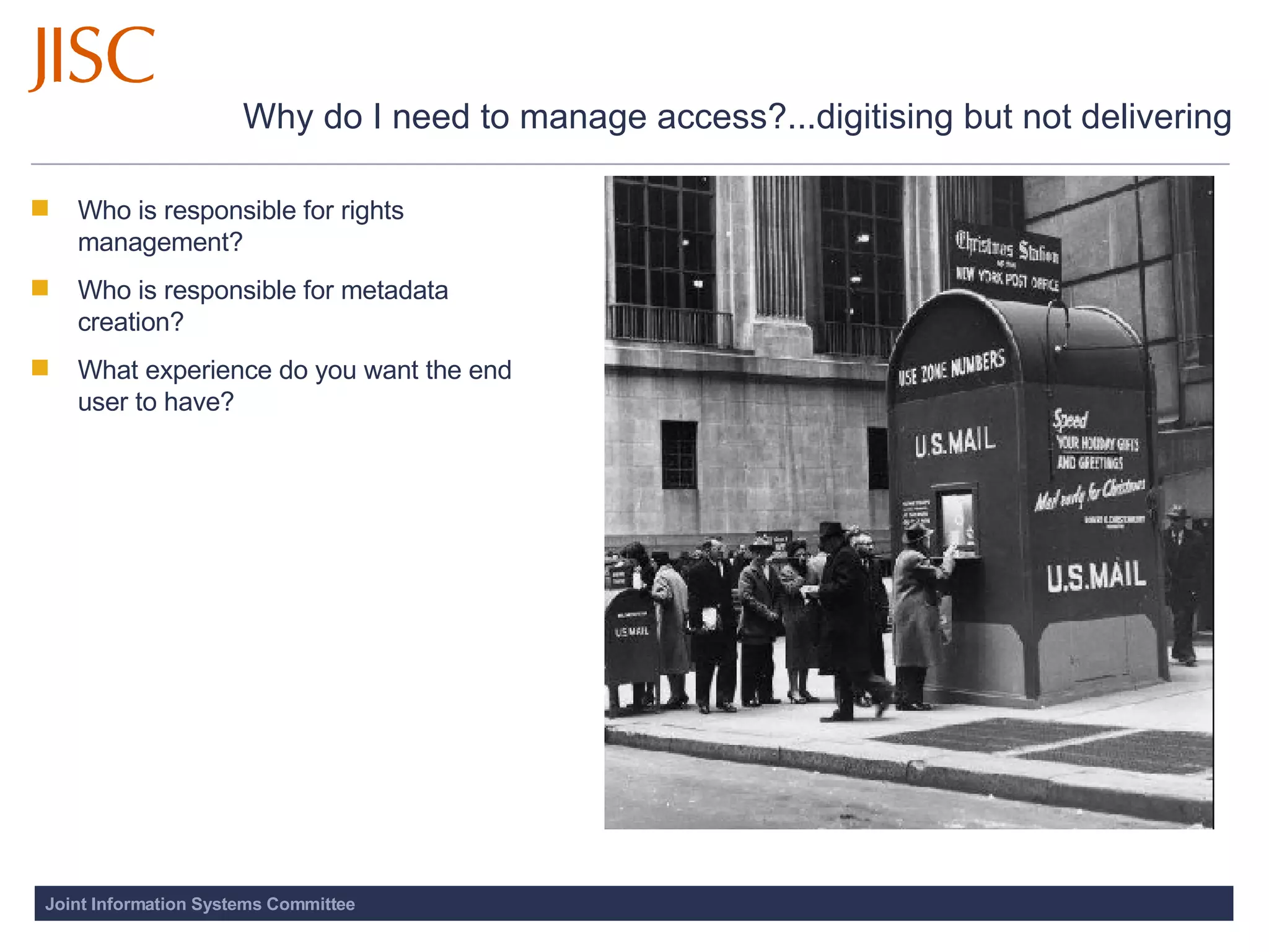 Why do I need to manage access?...digitising but not delivering Who is responsible for rights management? Who is responsible for metadata creation?  What experience do you want the end user to have?  