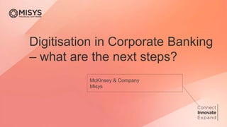 Digitisation in Corporate Banking
– what are the next steps?
Misys
McKinsey & Company
 
