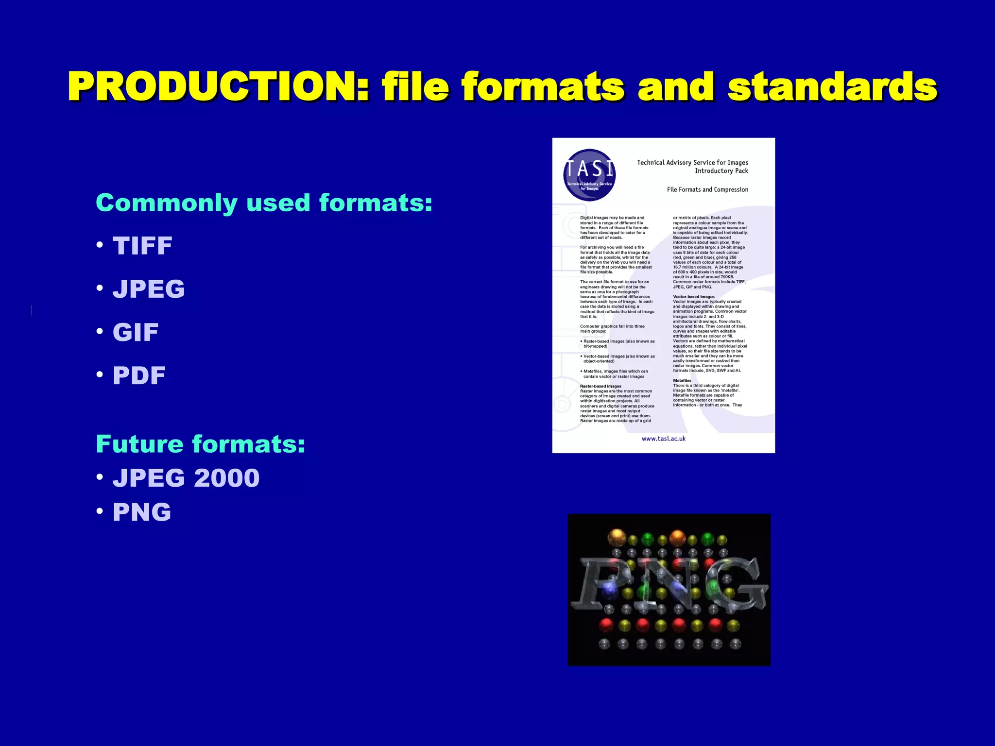 PRODUCTION: file formats and standards Commonly used formats: TIFF JPEG GIF PDF Future formats: JPEG  2000 PNG 