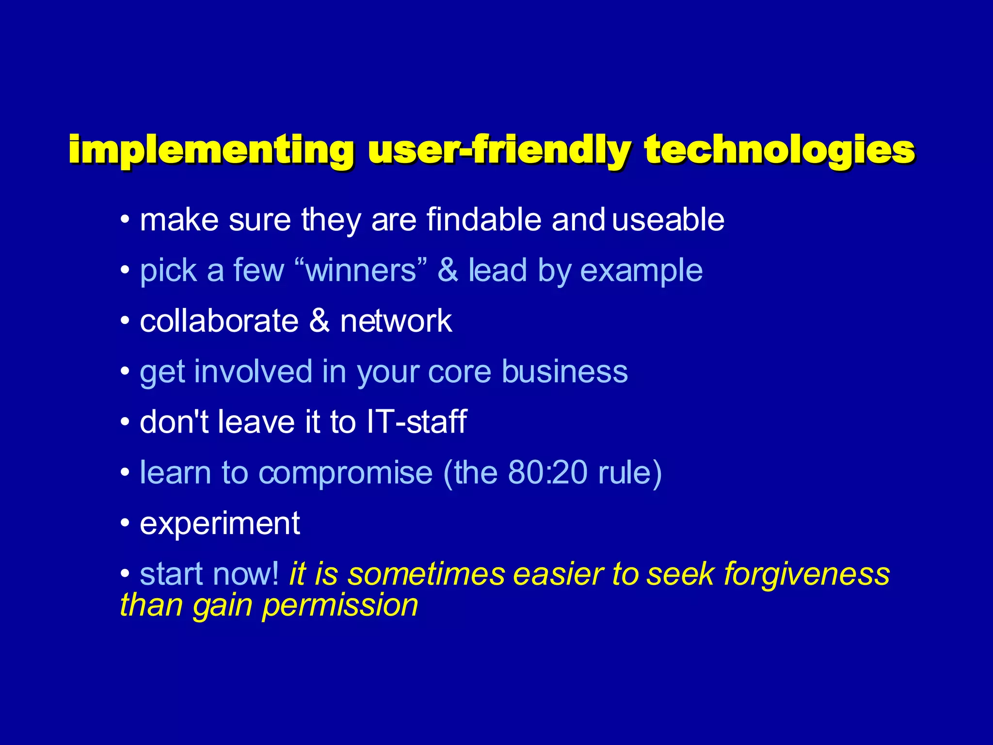 implementing user-friendly technologies make sure they are findable and useable  pick a few “winners” & lead by example  collaborate & network get involved in your core business  don't leave it to IT-staff learn to compromise (the 80:20 rule) ‏ experiment start now!  it is sometimes easier to seek forgiveness than gain permission 