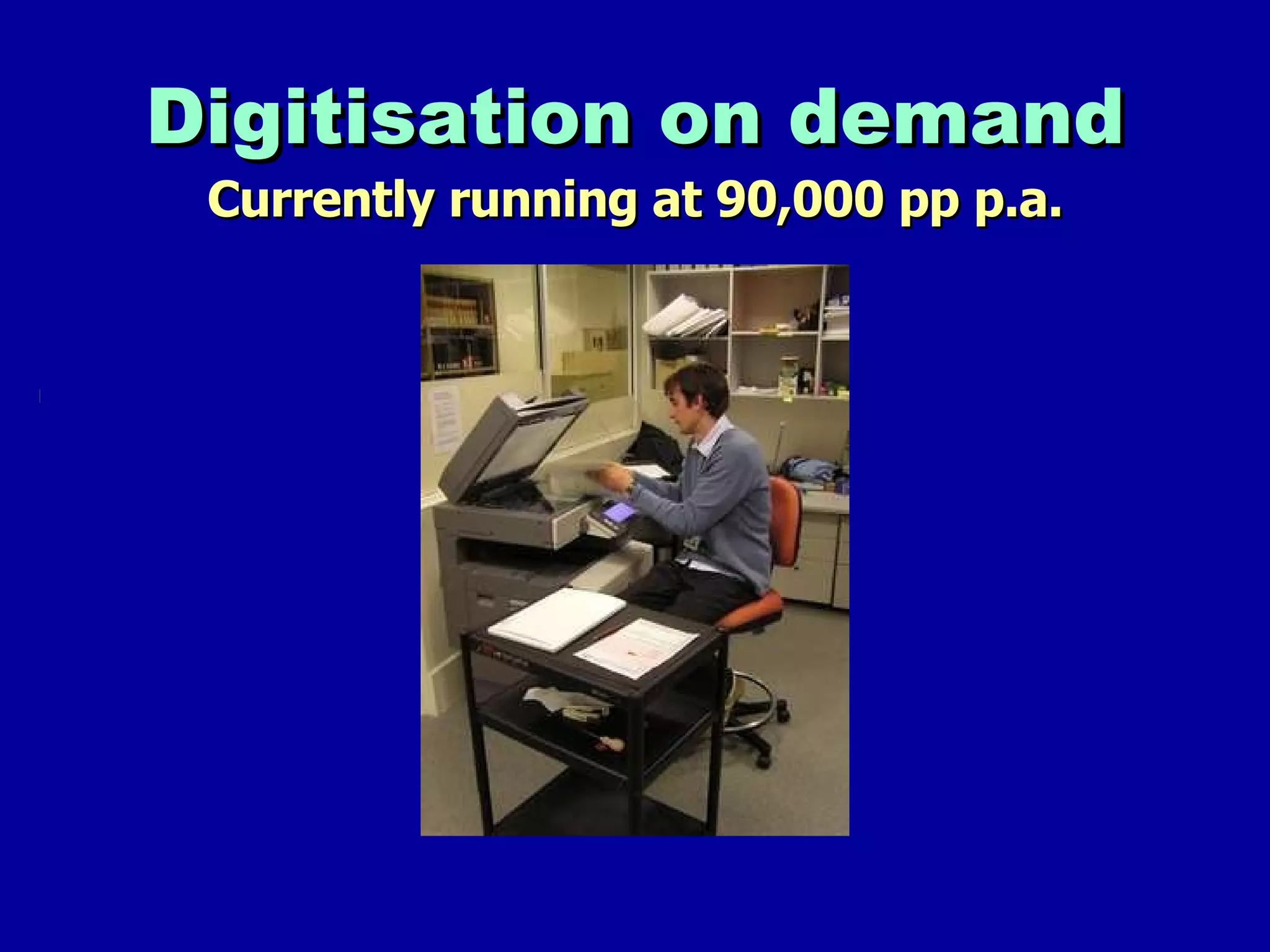 Digitisation on demand Currently running at 90,000 pp p.a. 