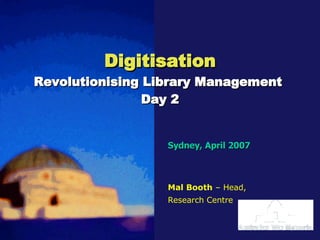 Digitisation Revolutionising Library Management  Day 2 Sydney, April 2007 Mal Booth  – Head, Research Centre 