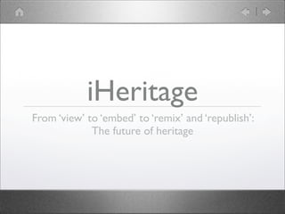 iHeritage
From ‘view’ to ‘embed’ to ‘remix’ and ‘republish’:
             The future of heritage
 