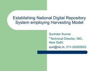 Establishing National Digital Repository System employing Harvesting Model Surinder Kumar *Technical Director, NIC, New Delhi [email_address] , 011-24305503 