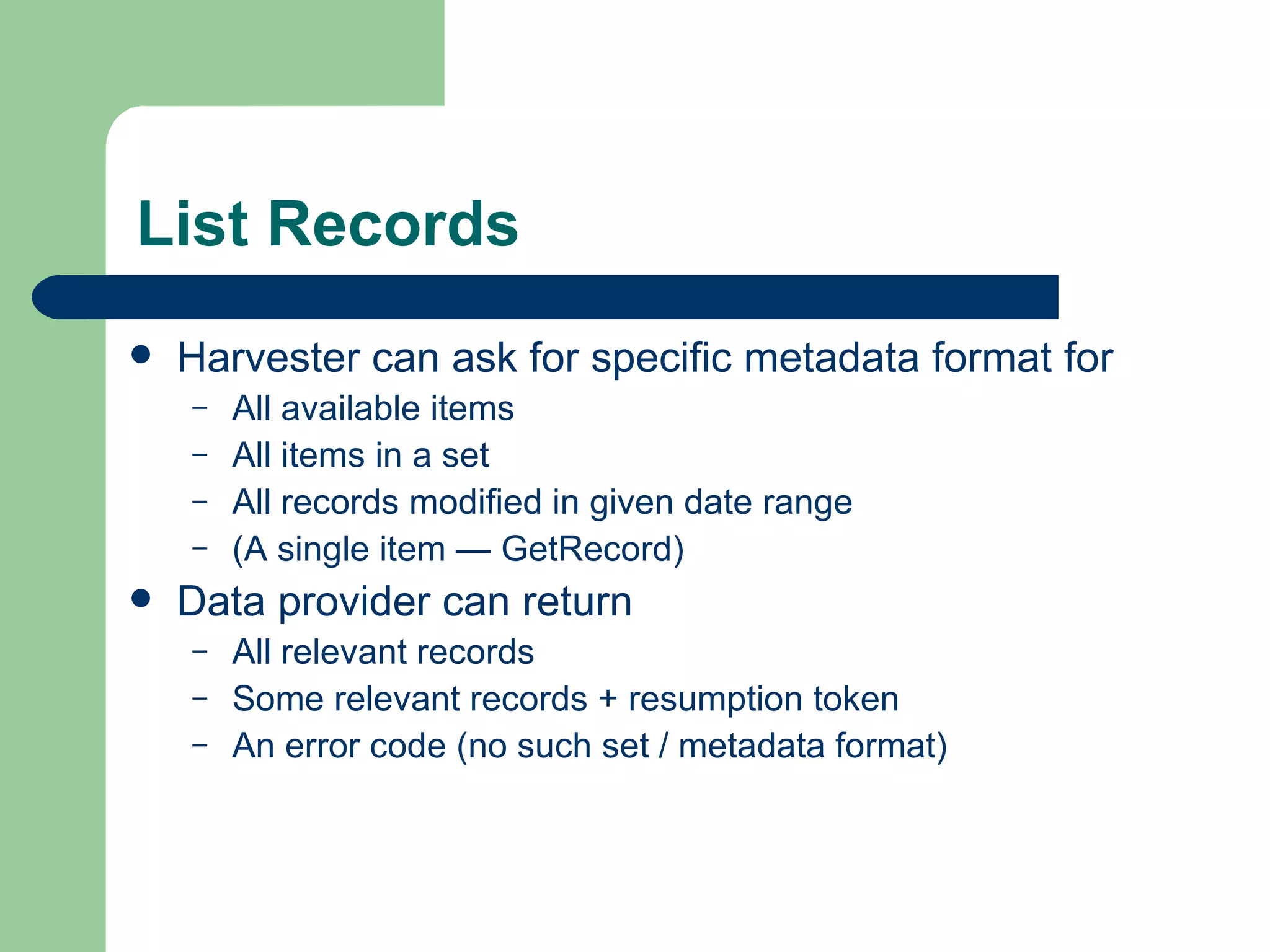 List Records Harvester can ask for specific metadata format for All available items  All items in a set All records modified in given date range (A single item — GetRecord) Data provider can return All relevant records Some relevant records + resumption token An error code (no such set / metadata format) 