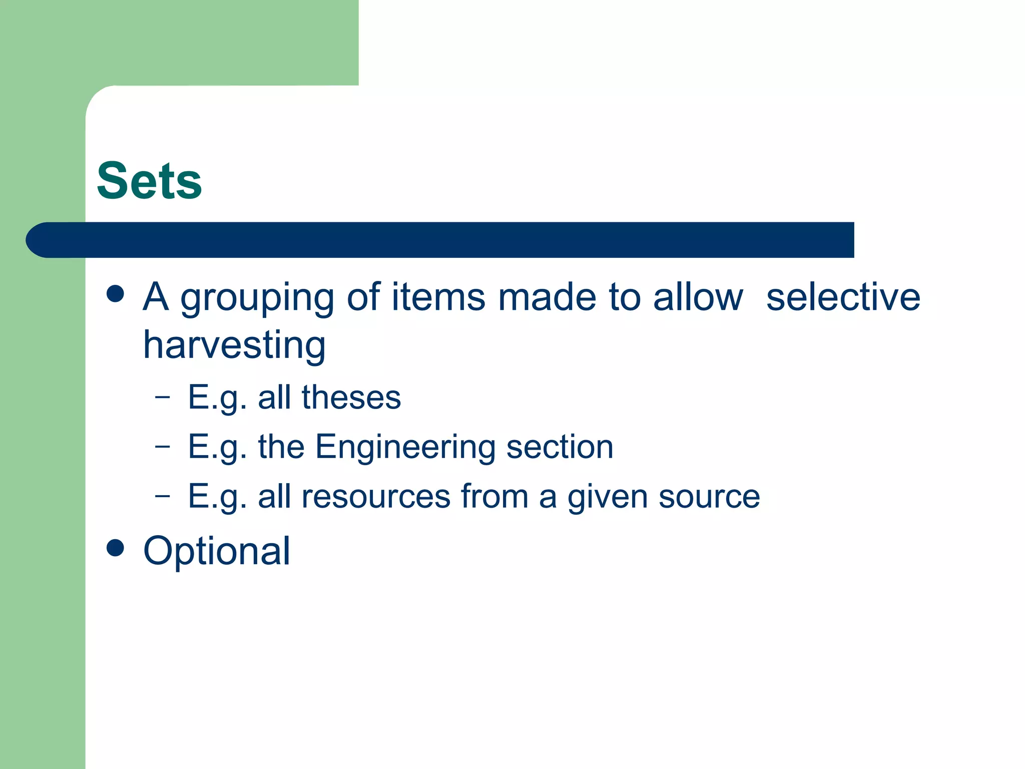 Sets A grouping of items made to allow  selective harvesting E.g. all theses E.g. the Engineering section E.g. all resources from a given source Optional 