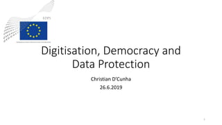 Digitisation, Democracy and
Data Protection
Christian D’Cunha
26.6.2019
1
 