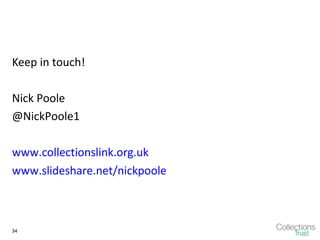 Keep in touch!

Nick Poole
@NickPoole1

www.collectionslink.org.uk
www.slideshare.net/nickpoole



34
 